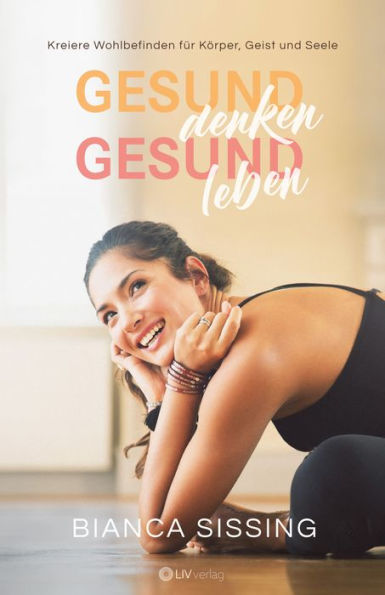 gesund denken, gesund leben: Kreiere Wohlbefinden für Körper, Geist und Seele