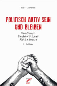 Title: Politisch aktiv sein und bleiben: Handbuch Nachhaltiger Aktivismus, Author: Timo Luthmann