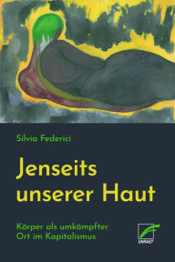 Title: Jenseits unserer Haut: Körper als umkämpfter Ort im Kapitalismus, Author: Silvia Federici
