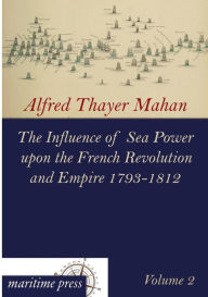 Title: The Influence of Sea Power Upon the French Revolution and Empire 1793-1812, Author: Alfred Thayer Mahan