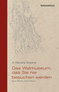 Title: Das Walmuseum, das Sie nie besuchen werden: Eine Reise nach Island, Author: A. Kendra Greene