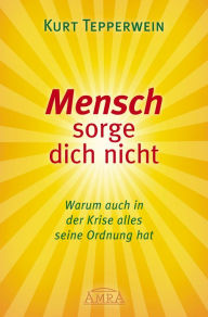 Title: Mensch sorge dich nicht: Warum auch in der Krise alles seine Ordnung hat, Author: Kurt Tepperwein