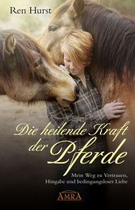 Title: Die heilende Kraft der Pferde: Mein Weg zu Vertrauen, Hingabe und bedingungsloser Liebe, Author: Ren Hurst