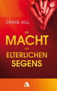 Title: Die Macht des elterlichen Segens: Wie man seine Kinder aufblühen sieht und dafür sorgt, dass sie in ihre Bestimmung kommen, Author: Craig Hill