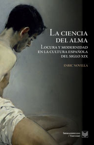 Title: La ciencia del alma: Locura y modernidad en la cultura española del siglo XIX, Author: Enric Novella