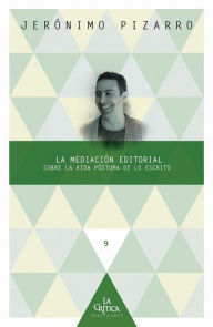 Title: La mediación editorial: Sobre la vida póstuma de lo escrito, Author: Jerónimo Pizarro