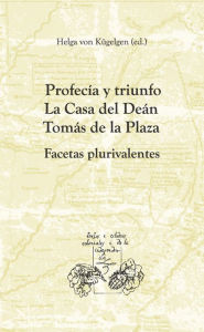Title: Profecía y triunfo. La Casa del Deán Tomás de la Plaza: Facetas plurivalentes, Author: Helga von Kügelgen