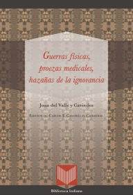 Title: Guerras físicas, proezas medicales y hazañas de la ignorancia, Author: Juan del Valle y Caviedes