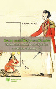 Title: Entre caudillos y multitudes: Modernidad estética y esfera pública en Bolivia, siglos XIX y XX, Author: Roberto Pareja