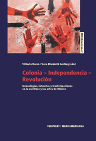 Title: Colonia-Independencia-Revolución: Genealogías, latencias y transformaciones en la escritura y las artes de México, Author: Vittoria Borsò