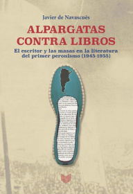Title: Alpargatas contra libros: El escritor y la masa en la literatura del primer peronismo (1945-1955), Author: Javier de Navascués