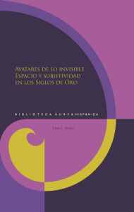 Title: Avatares de lo invisible: Espacio y subjetividad en los Siglos de Oro, Author: Luis F. Avilés.