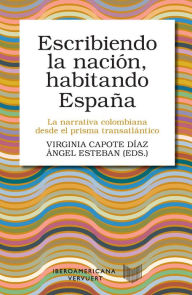 Title: Escribiendo la nación, habitando España: La narrativa colombiana desde el prisma transatlántico, Author: Virginia Capote Díaz