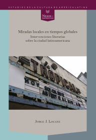 Title: Miradas locales en tiempos globales: Intervenciones literarias sobre la ciudad latinoamericana, Author: Jorge J. Locane