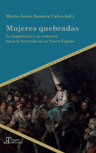 Title: Mujeres quebradas: La Inquisición y su violencia hacia la heterodoxia en Nueva España, Author: María Jesús Zamora Calvo