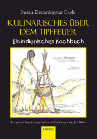 Title: Kulinarisches über dem Tipi-Feuer - Indianisches Kochbuch: Rezepte und Lagerfeuergeschichten mit Zeichnungen von Jens Weber, Author: Susan Dreamingstar Eagle