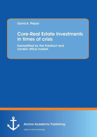 Title: Core-Real Estate Investments in times of crisis: Exemplified by the Frankfurt and London office market, Author: David A. Pieper