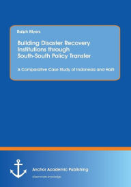 Title: Building Disaster Recovery Institutions through South-South Policy Transfer: A Comparative Case Study of Indonesia and Haiti, Author: Ralph Myers
