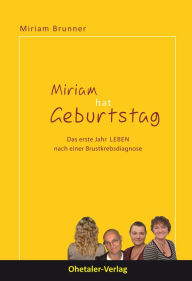 Title: Miriam hat Geburtstag: Das erste Jahr LEBEN nach einer Brustkrebsdiagnose, Author: Miriam Brunner