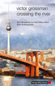 Title: Crossing the River: Vom Broadway zur Karl-Marx-Allee: Eine Autobiografie, Author: Victor Grossman