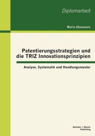 Title: Patentierungsstrategien und die TRIZ Innovationsprinzipien: Analyse, Systematik und Handlungsmuster, Author: Mario Glavasevic