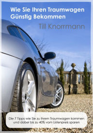 Title: Wie Sie günstig an Ihren Traumwagen kommen: Die 7 Tipps wie Sie zu Ihrem Traumwagen kommen und dabei bis zu 40% vom Listenpreis sparen, Author: Till Knorrmann