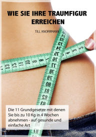 Title: Wie Sie ihre Traumfigur erreichen: Die 11 Grundgesetze mit denen Sie bis zu 10Kg in 4 Wochen abnehmen - auf gesunde und einfache Art, Author: Till Knorrmann