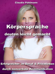 Title: Körpersprache deuten leicht gemacht: Erfolgreicher im Beruf und Privatleben durch nonverbale Kommunikation, Author: Claudia Pöhlmann