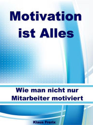 Title: Motivation ist Alles - Wie man nicht nur Mitarbeiter motiviert, Author: Klaus Frerix