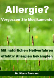 Title: Allergie? Vergessen Sie Medikamente - Mit natürlichen Heilverfahren effektiv Allergien bekämpfen, Author: Dr. Klaus Bertram