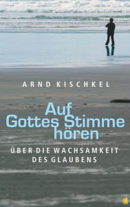 Title: Auf Gottes Stimme hören: Über die Wachsamkeit des Glaubens, Author: Arnd Kischkel