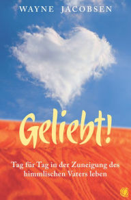 Title: Geliebt!: Tag für Tag in der Zuneigung des himmlischen Vaters leben, Author: Wayne Jacobsen