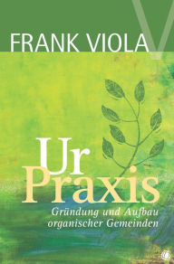 Title: Ur-Praxis: Gründung und Aufbau organischer Gemeinden, Author: Frank Viola