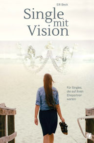 Title: Single mit Vision: Für Singles, die auf ihren Ehepartner warten, Author: Elfi Beck