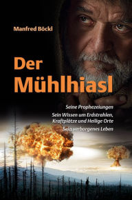 Title: Der Mühlhiasl: Seine Prophezeiungen - Sein Wissen um Erdstrahlen, Kraftplätze und Heilige Orte - Sein verborgenes Leben, Author: Manfred Böckl