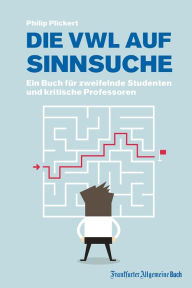 Title: Die VWL auf Sinnsuche: Ein Buch für zweifelnde Studenten und kritische Professoren, Author: Philip Plickert