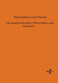 Title: Die deutsche Kavallerie 1914 in Belgien und Frankreich, Author: Maximilian von Poseck