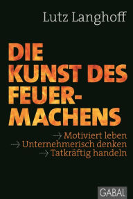 Title: Die Kunst des Feuermachens: Motiviert leben, unternehmerisch denken, tatkräftig handeln, Author: Lutz Langhoff