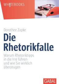 Title: Die Rhetorikfalle: Warum Rhetoriktipps in die Irre führen und wie Sie wirklich überzeugen, Author: Dorothee Zapke