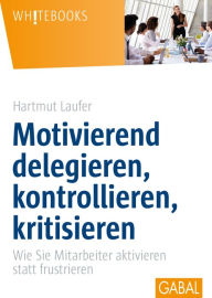 Title: Motivierend delegieren, kontrollieren, kritisieren: Wie Sie Mitarbeiter aktivieren statt frustrieren, Author: Hartmut Laufer