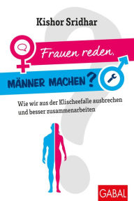 Title: Frauen reden, Männer machen?: Wie wir aus der Klischeefalle ausbrechen und besser zusammenarbeiten, Author: Kishor Sridhar