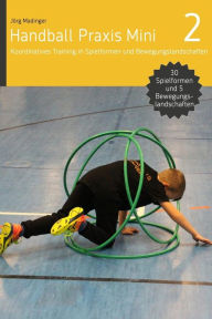 Title: Handball Praxis Mini 2: Koordinatives Training in Spielformen und Bewegungsland, Author: Jörg Madinger