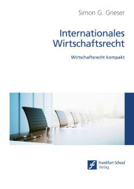 Title: Internationales Wirtschaftsrecht: Wirtschaftsrecht kompakt, Author: Simon G. Grieser