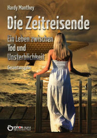 Title: Die Zeitreisende, Gesamtausgabe: Ein Leben zwischen Tod und Unsterblichkeit, Author: Hardy Manthey