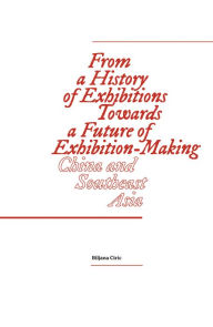 Title: From a History of Exhibitions Towards a Future of Exhibition-Making: China and Southeast Asia, Author: Biljana Ciric