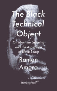 Title: The Black Technical Object: On Machine Learning and the Aspiration of Black Being, Author: Ramon Amaro