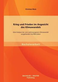 Title: Krieg und Frieden im Angesicht des Klimawandels: Eine Analyse der vom anthropogenen Klimawandel ausgehenden Konfliktrisiken, Author: Christian Mutz