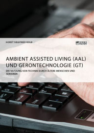 Title: Ambient Assisted Living (AAL) und Gerontechnologie (GT). Die Nutzung von Technik durch ältere Menschen und Senioren, Author: Horst Siegfried Kolb