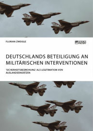 Title: Deutschlands Beteiligung an militärischen Interventionen. 'Sicherheitsbedrohung' als Legitimation von Auslandseinsätzen, Author: Florian Zweigle