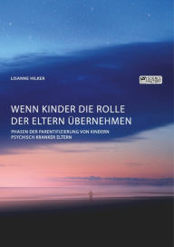 Title: Wenn Kinder die Rolle der Eltern übernehmen. Phasen der Parentifizierung von Kindern psychisch kranker Eltern, Author: Lisanne Hilker